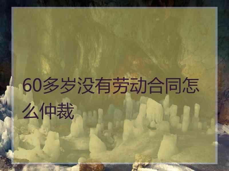 60多岁没有劳动合同怎么仲裁