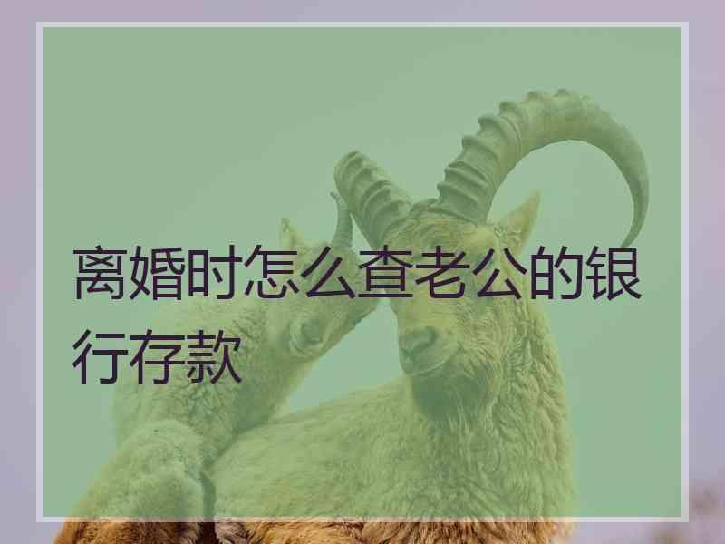 离婚时怎么查老公的银行存款