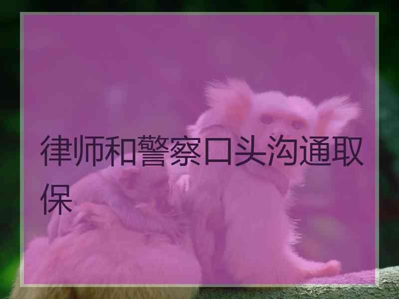 律师和警察口头沟通取保
