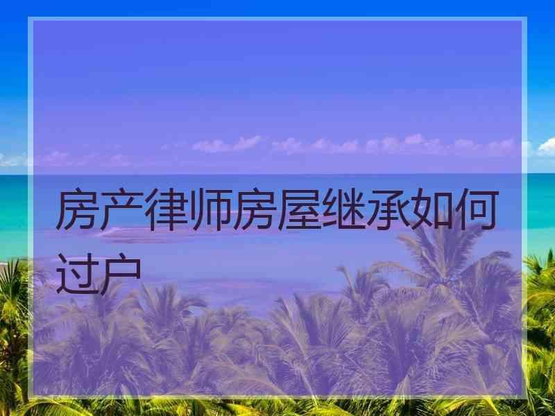 房产律师房屋继承如何过户