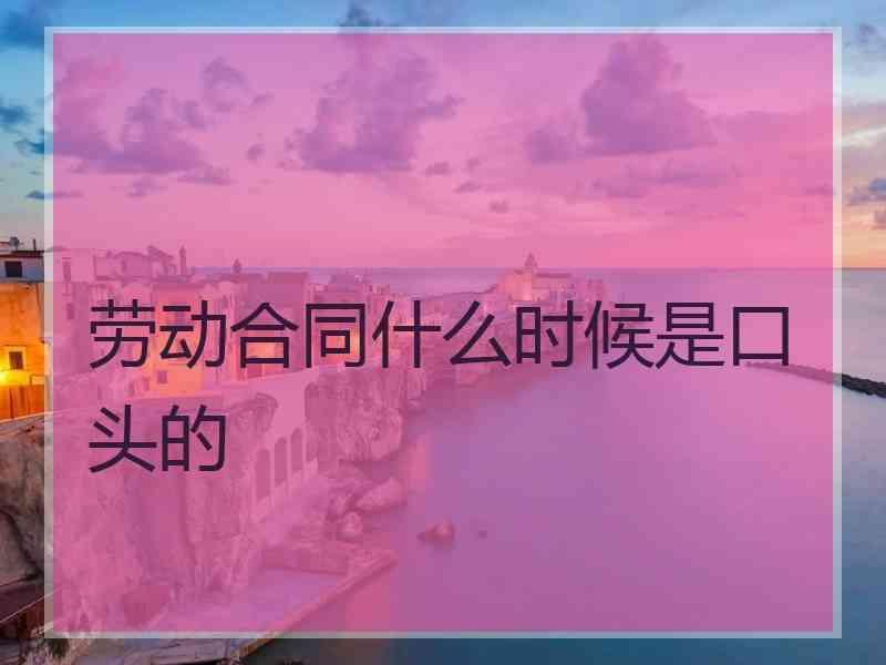 劳动合同什么时候是口头的