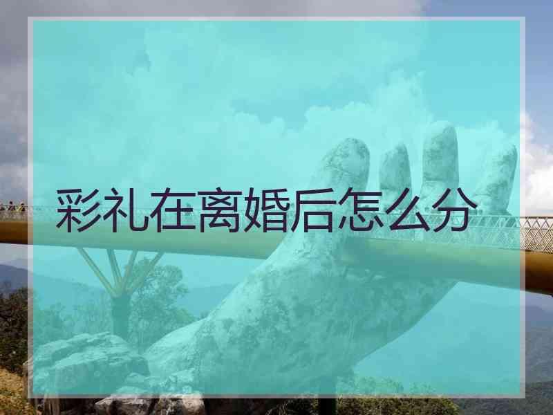 彩礼在离婚后怎么分