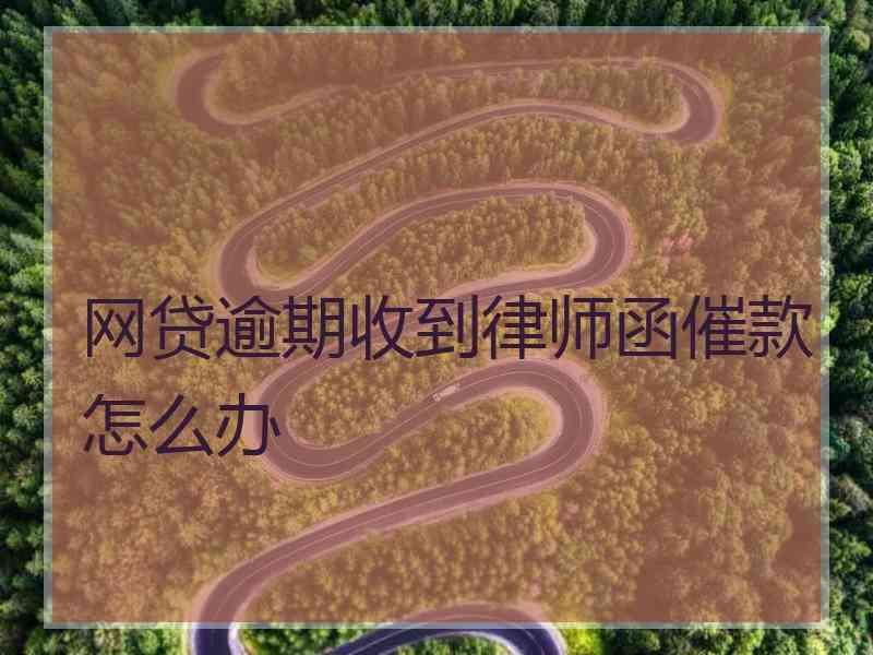 网贷逾期收到律师函催款怎么办