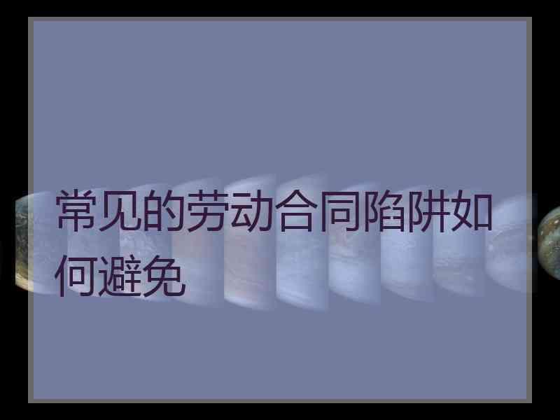 常见的劳动合同陷阱如何避免