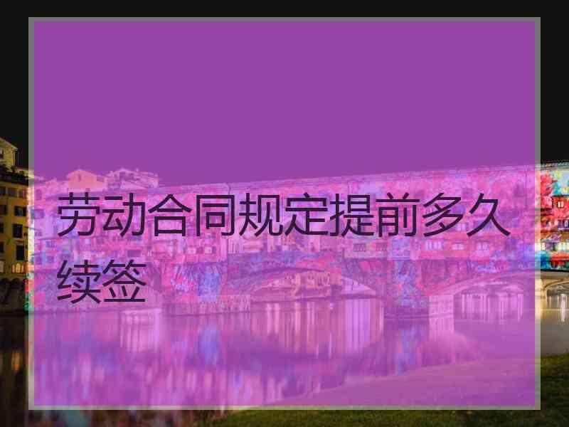 劳动合同规定提前多久续签