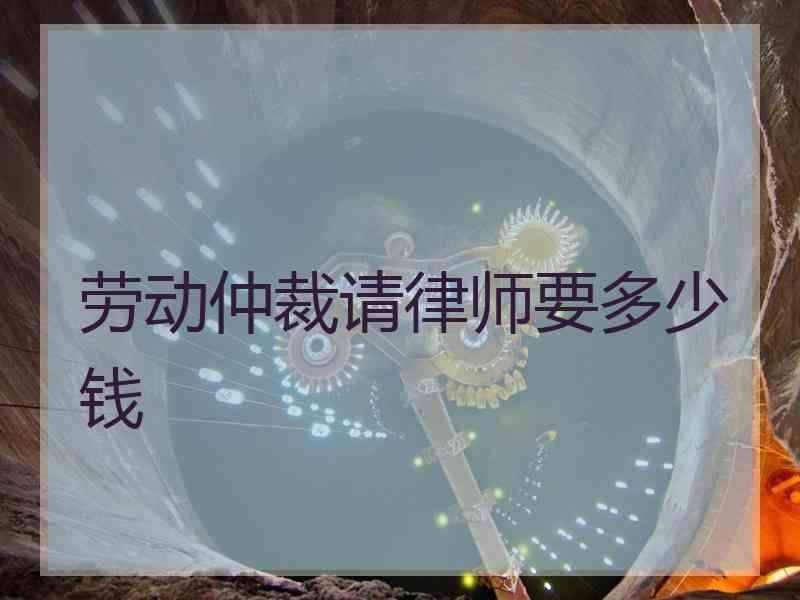 劳动仲裁请律师要多少钱