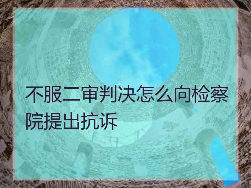 不服二审判决怎么向检察院提出抗诉