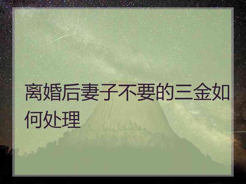 离婚后妻子不要的三金如何处理