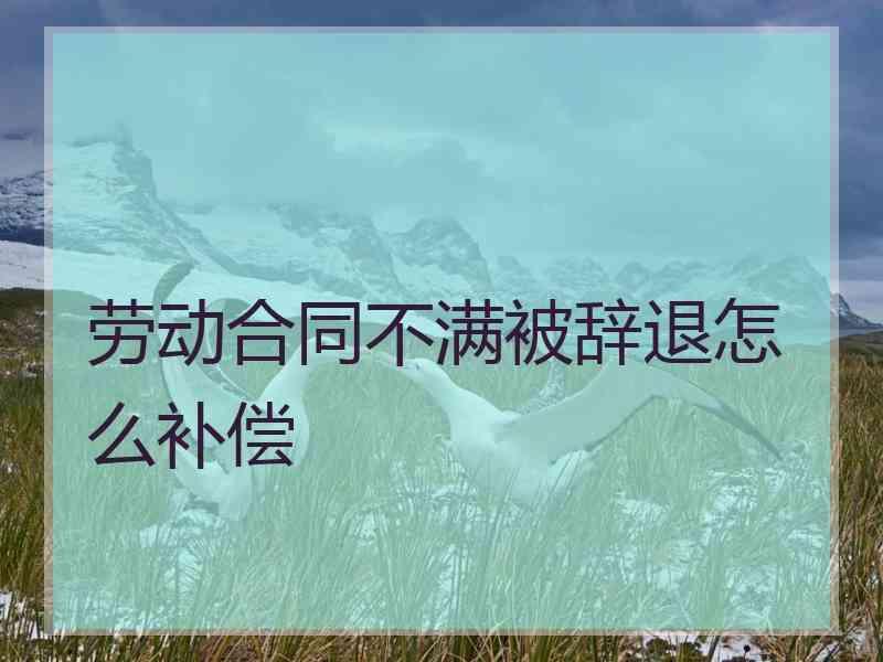 劳动合同不满被辞退怎么补偿