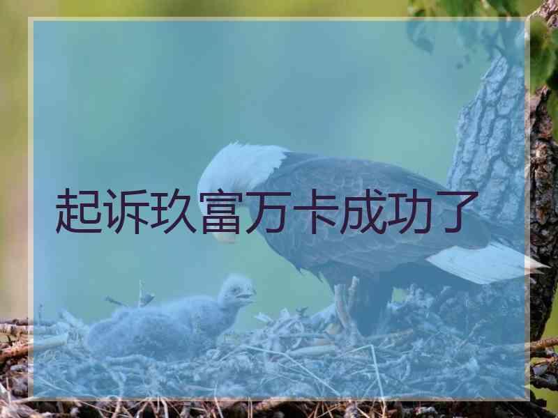 起诉玖富万卡成功了