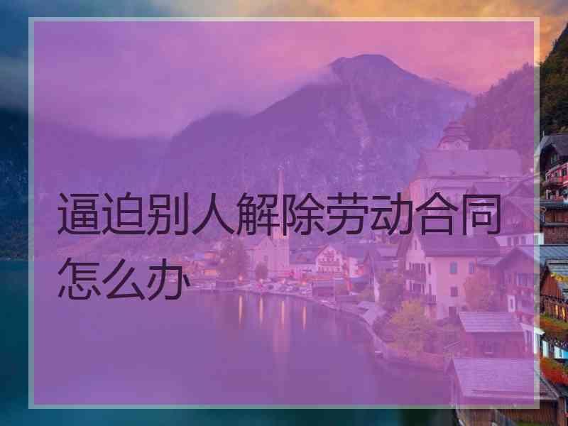 逼迫别人解除劳动合同怎么办