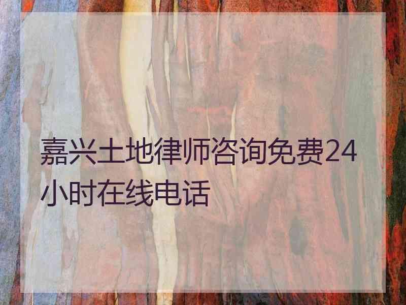 嘉兴土地律师咨询免费24小时在线电话