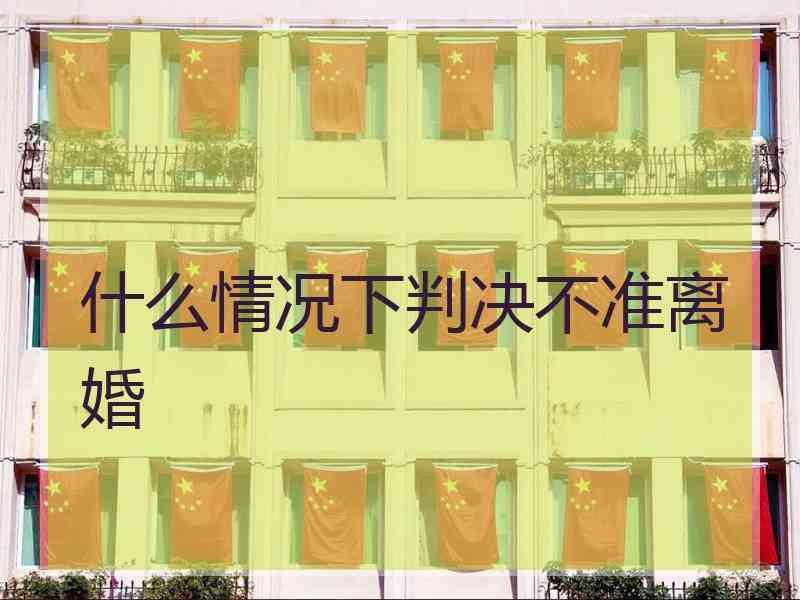 什么情况下判决不准离婚