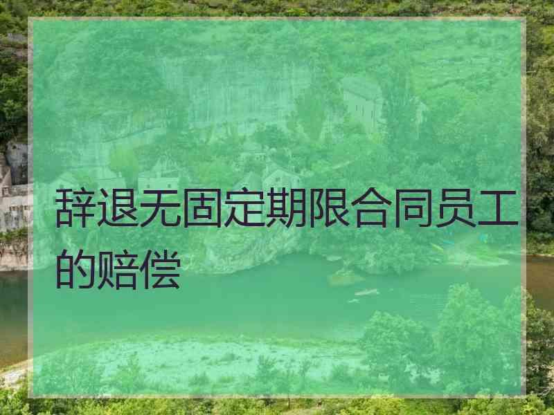 辞退无固定期限合同员工的赔偿