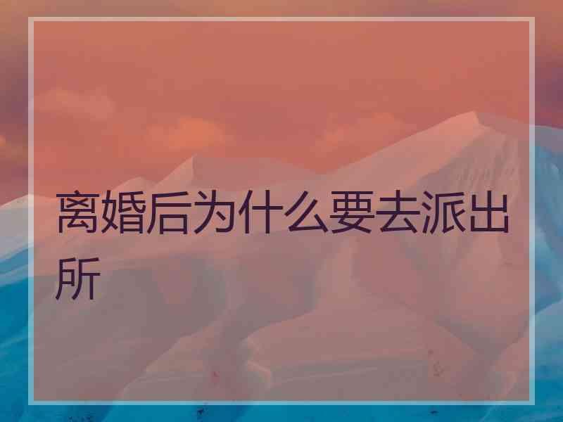 离婚后为什么要去派出所