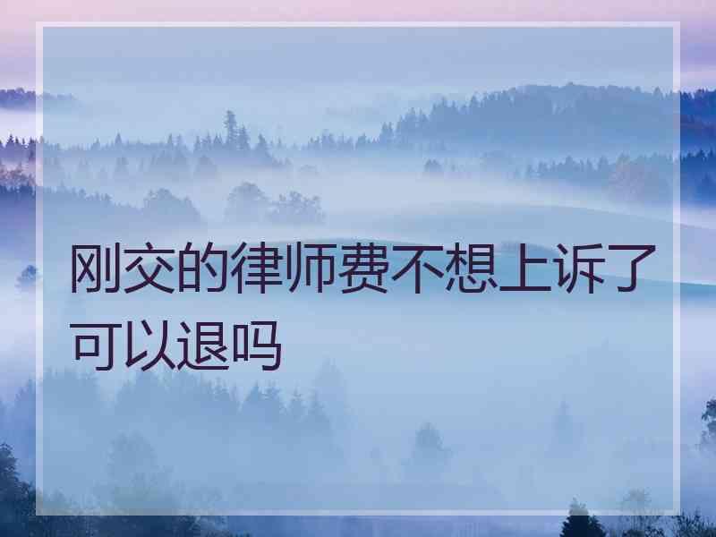 刚交的律师费不想上诉了可以退吗