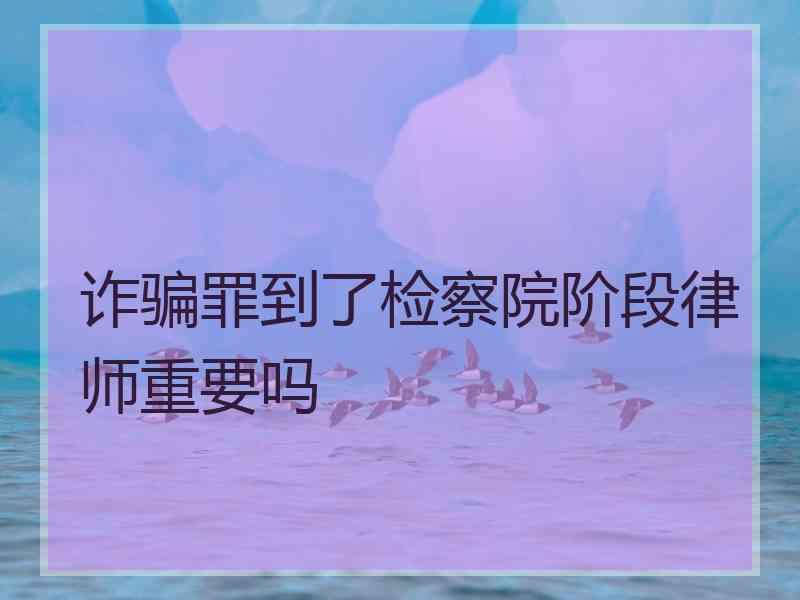 诈骗罪到了检察院阶段律师重要吗