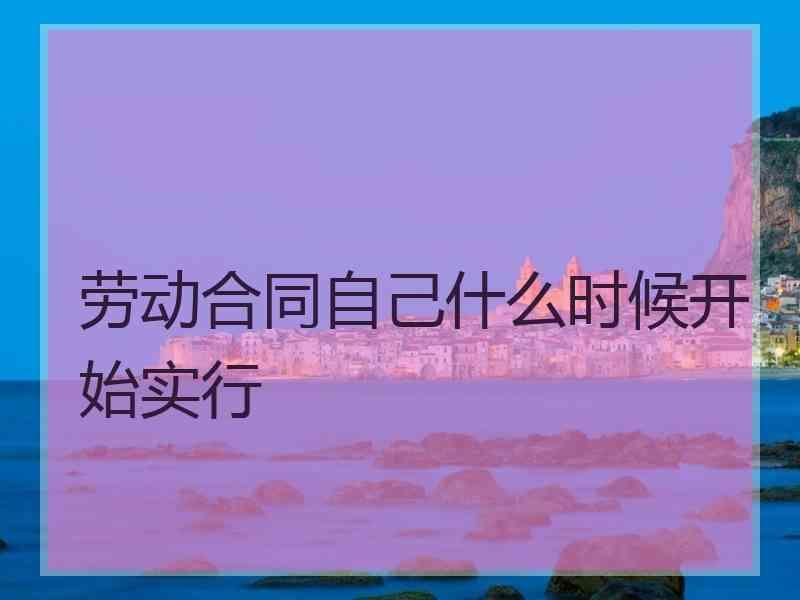 劳动合同自己什么时候开始实行