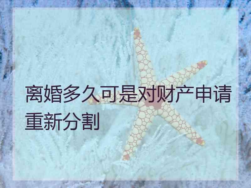 离婚多久可是对财产申请重新分割