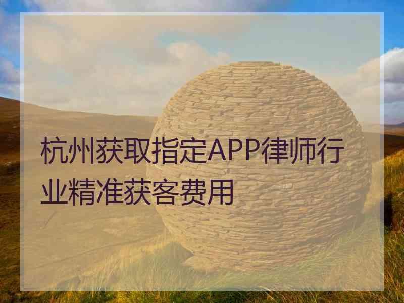 杭州获取指定APP律师行业精准获客费用