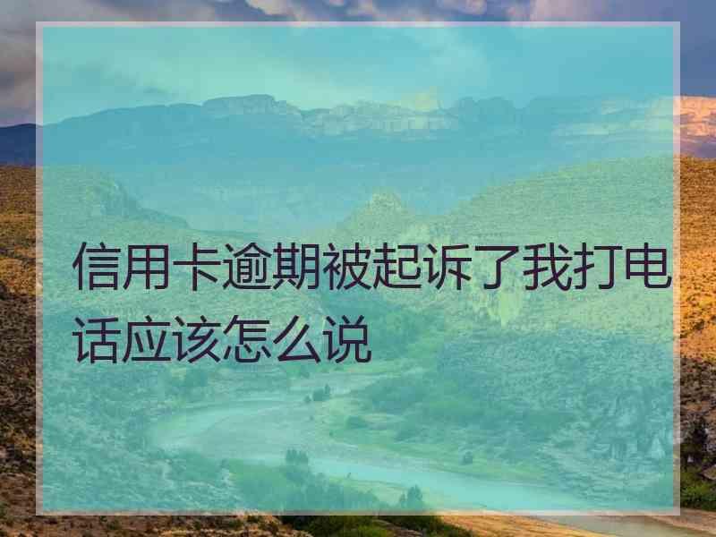 信用卡逾期被起诉了我打电话应该怎么说