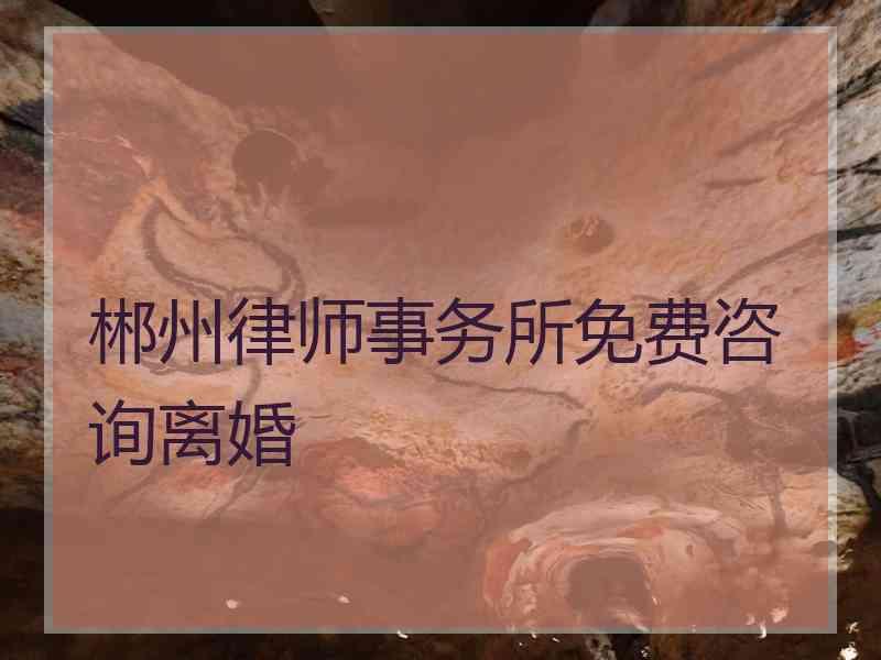 郴州律师事务所免费咨询离婚