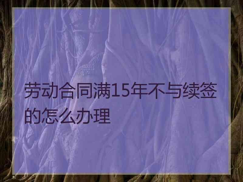 劳动合同满15年不与续签的怎么办理