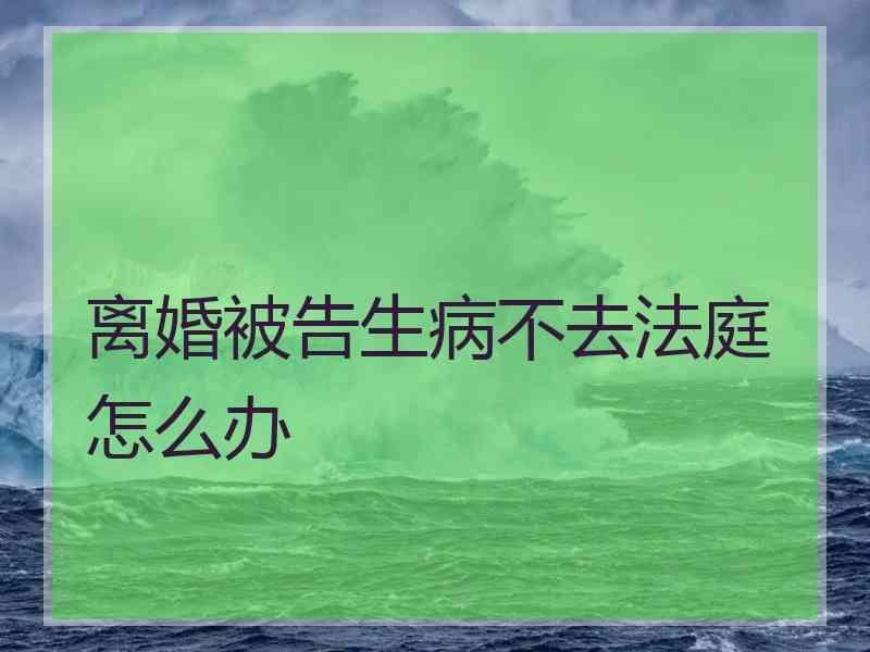 离婚被告生病不去法庭怎么办