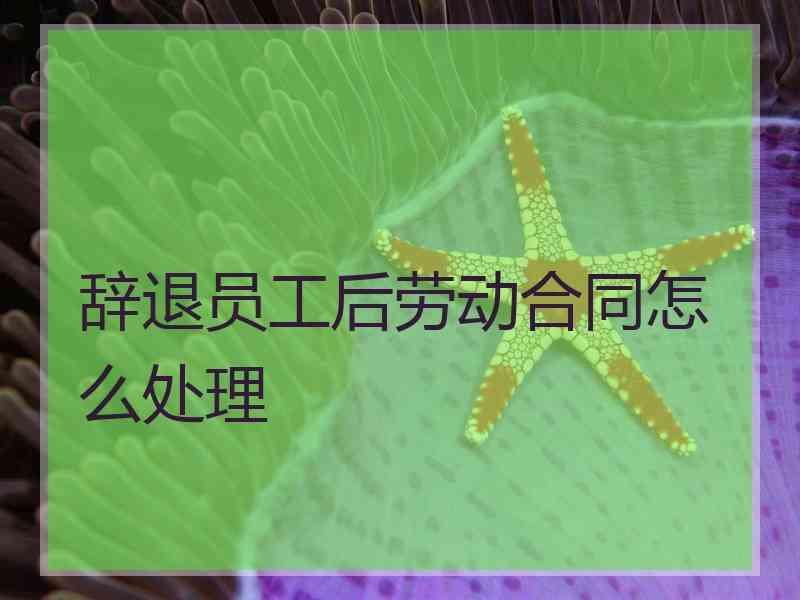 辞退员工后劳动合同怎么处理