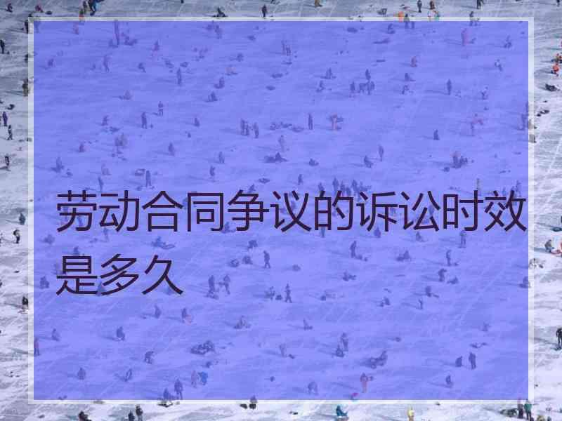 劳动合同争议的诉讼时效是多久