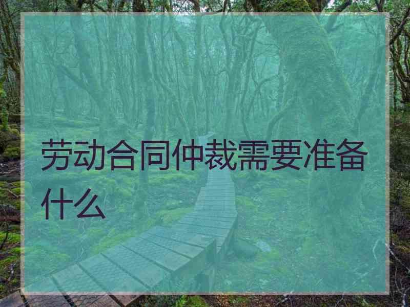 劳动合同仲裁需要准备什么