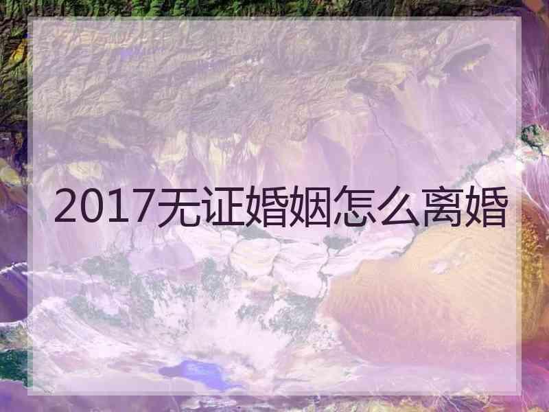 2017无证婚姻怎么离婚