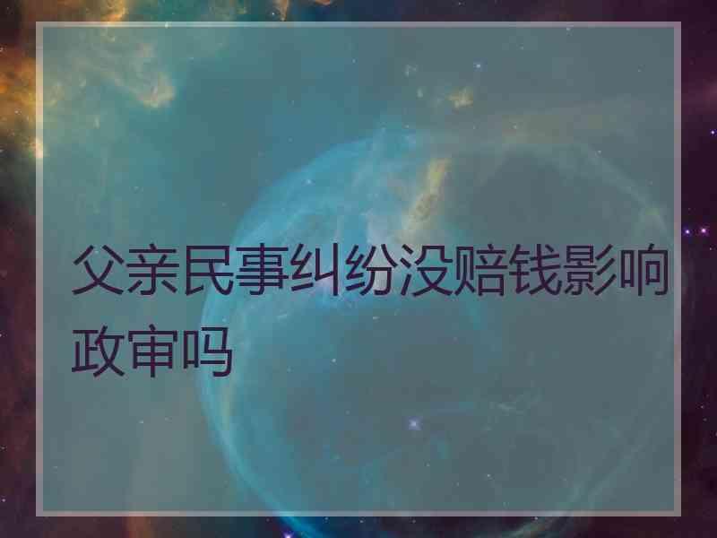 父亲民事纠纷没赔钱影响政审吗