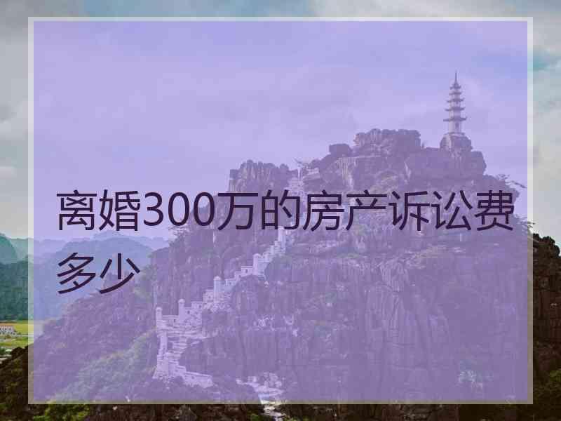 离婚300万的房产诉讼费多少