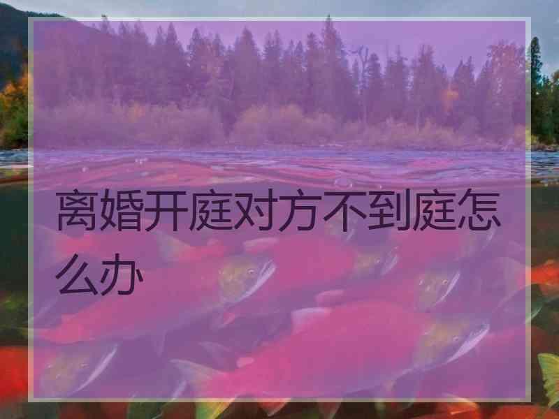 离婚开庭对方不到庭怎么办