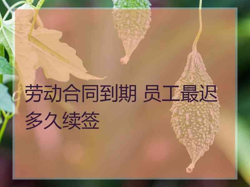 劳动合同到期 员工最迟多久续签