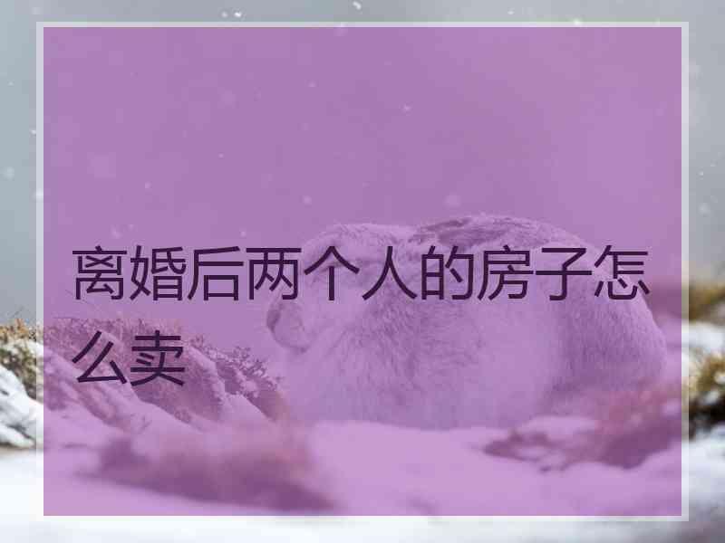 离婚后两个人的房子怎么卖