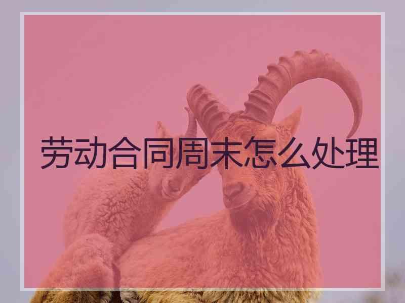 劳动合同周末怎么处理