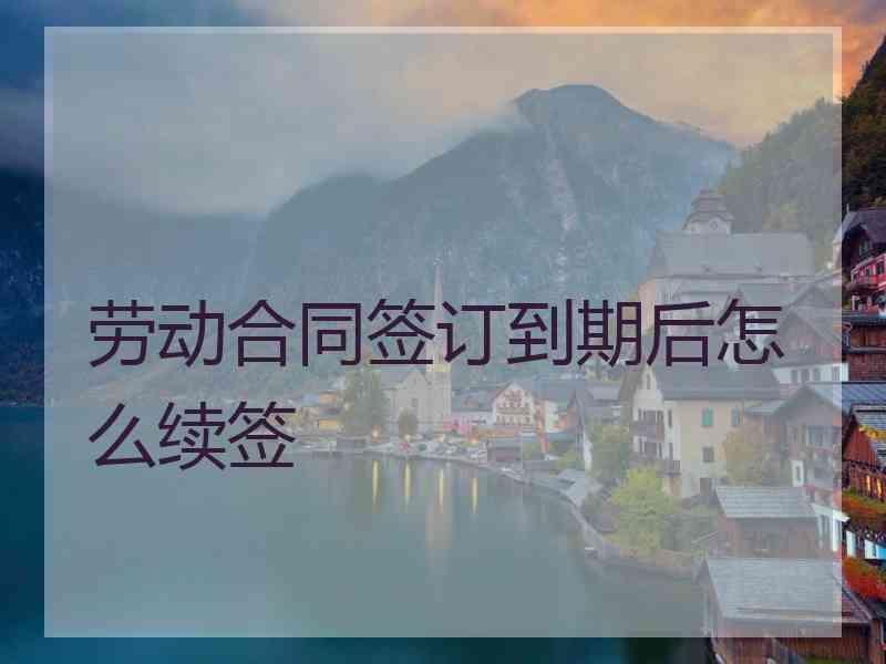 劳动合同签订到期后怎么续签