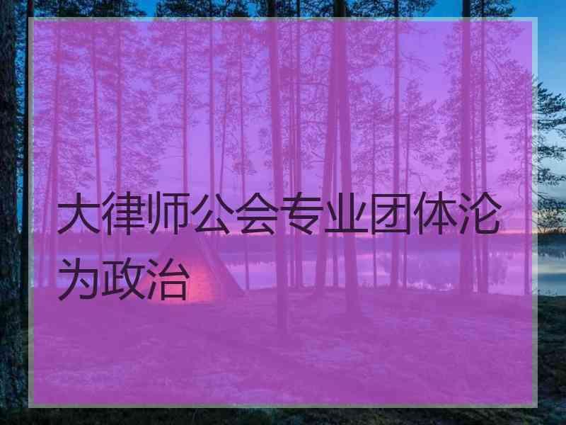 大律师公会专业团体沦为政治 大律师公会专业团体沦为政治