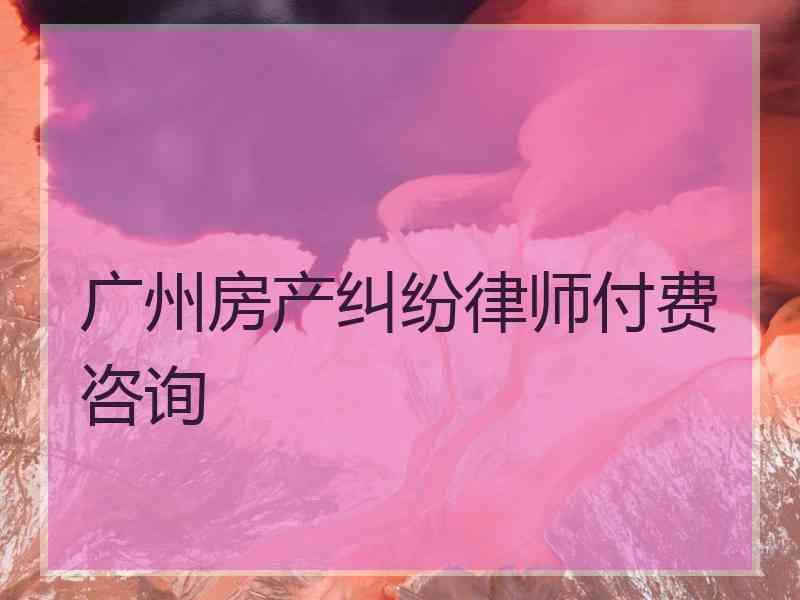 广州房产纠纷律师付费咨询