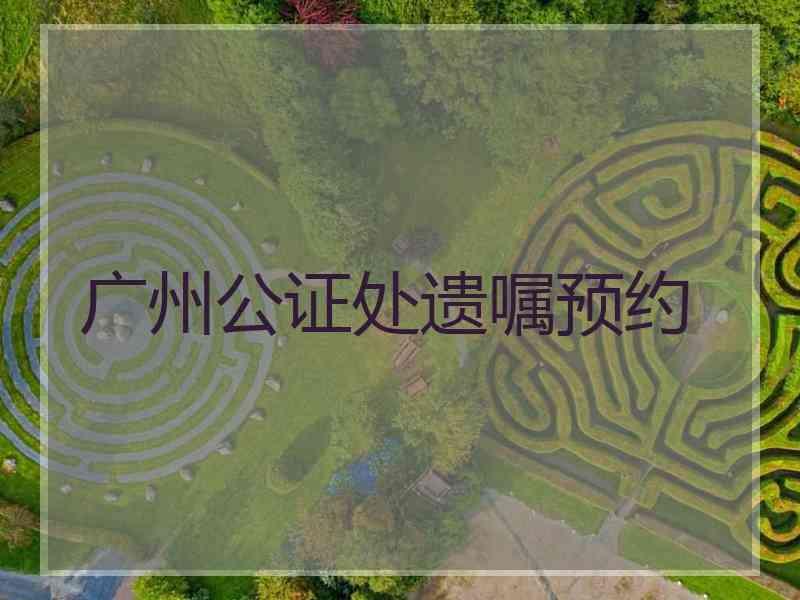 广州公证处遗嘱预约