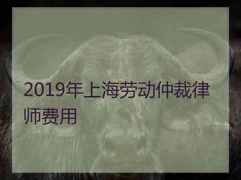 2019年上海劳动仲裁律师费用