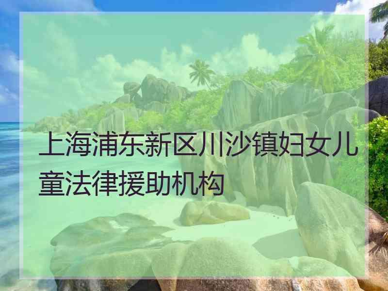 上海浦东新区川沙镇妇女儿童法律援助机构