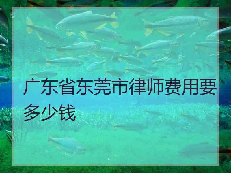 广东省东莞市律师费用要多少钱