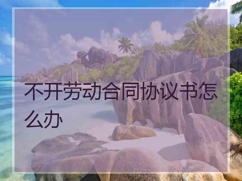 不开劳动合同协议书怎么办
