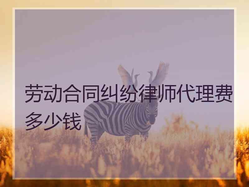 劳动合同纠纷律师代理费多少钱