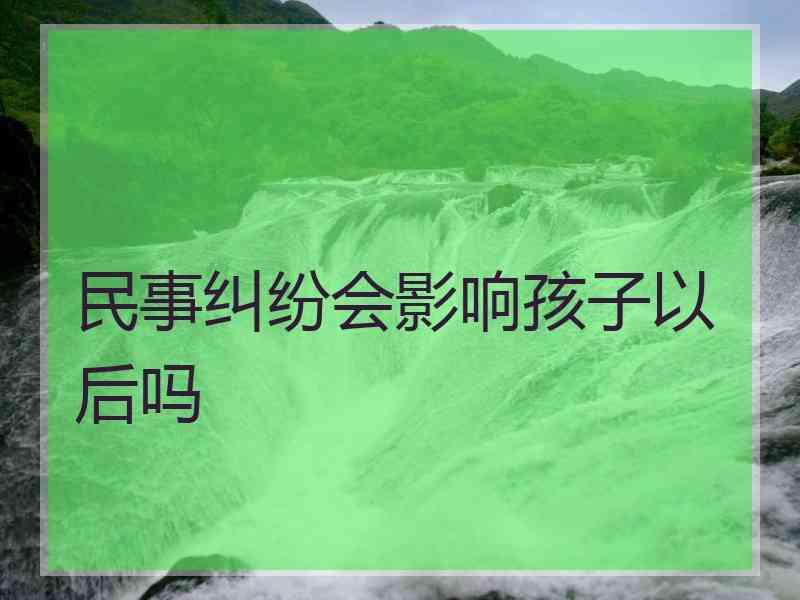 民事纠纷会影响孩子以后吗