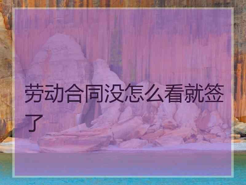 劳动合同没怎么看就签了