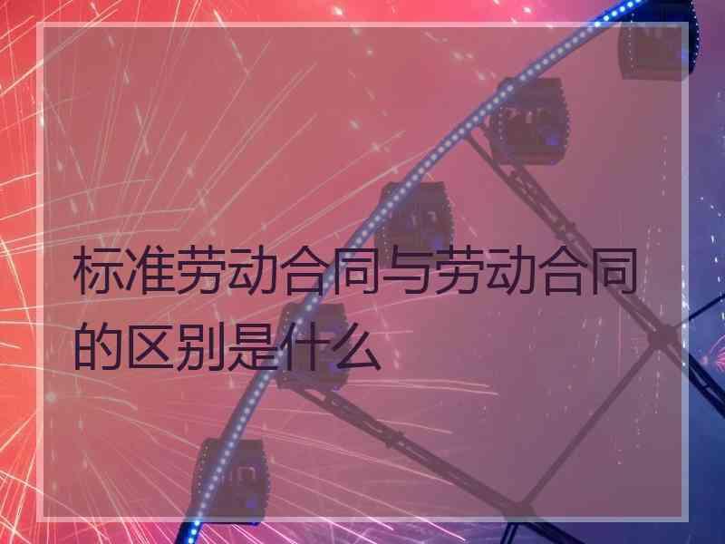 标准劳动合同与劳动合同的区别是什么